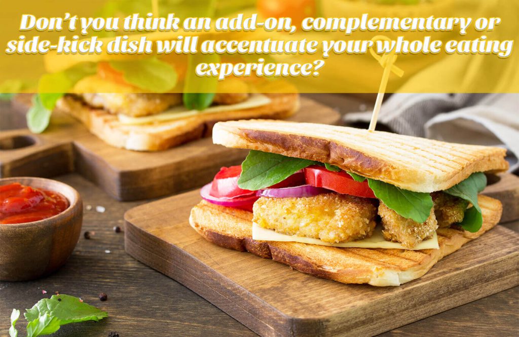Don’t you think an add-on, complementary or side-kick dish will accentuate your whole eating experience